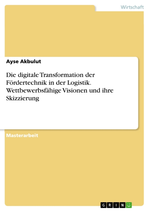 Die digitale Transformation der Fördertechnik in der Logistik. Wettbewerbsfähige Visionen und ihre Skizzierung - Ayse Akbulut