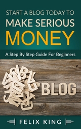 Start a Blog Today to Make Serious Money - Felix King