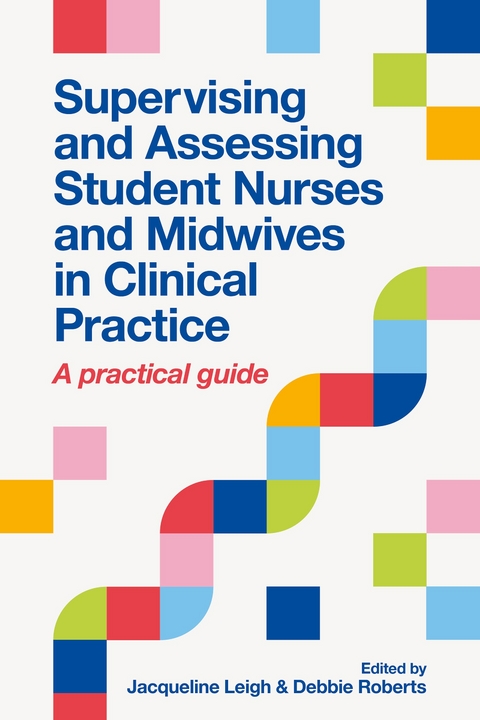 Supervising and Assessing Student Nurses and Midwives in Clinical Practice - Jacqueline Leigh, Debbie Roberts