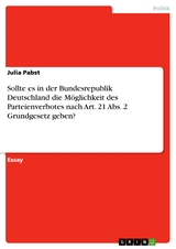 Sollte es in der Bundesrepublik Deutschland die Möglichkeit des Parteienverbotes nach Art. 21 Abs. 2 Grundgesetz geben? - Julia Pabst