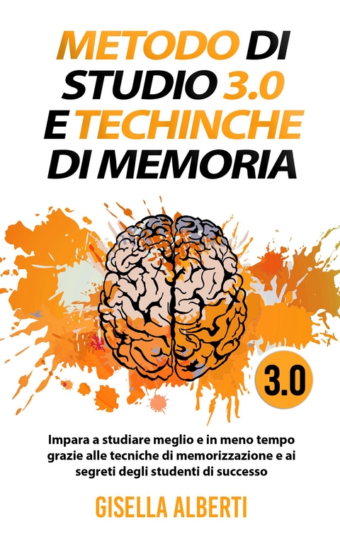 METODO DI STUDIO 3.0 E TECNICHE DI MEMORIA; Impara a studiare meglio e in meno tempo grazie alle tecniche di memorizzazione e ai segreti degli studenti di successo - Gisella Alberti