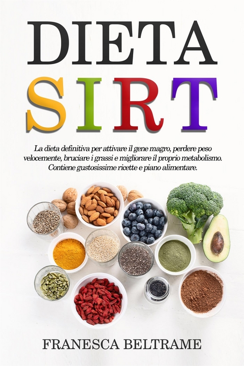 DIETA SIRT; La dieta definitiva per attivare il gene magro, perdere peso velocemente, bruciare i grassi e migliorare il proprio metabolismo. Contiene gustosissime ricette e piano alimentare - Francesca Beltrame