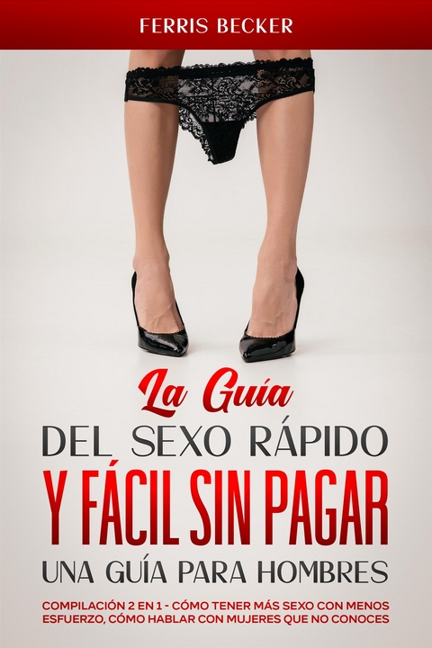 La Guía del Sexo Rápido y Fácil sin Pagar. Una Guía para Hombres - Ferris Becker