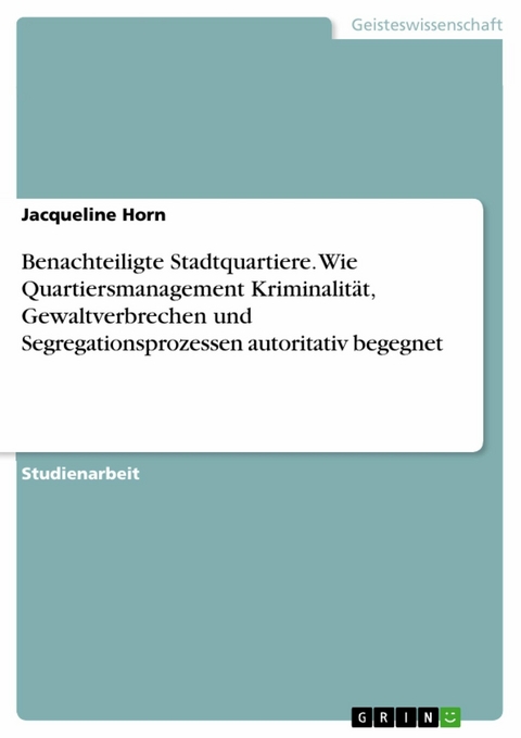 Benachteiligte Stadtquartiere. Wie Quartiersmanagement Kriminalität, Gewaltverbrechen und Segregationsprozessen autoritativ begegnet - Jacqueline Horn