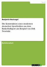 Die Konstruktion eines modernen deutschen Sporthelden aus dem Basketballsport am Beispiel von Dirk Nowitzki - Benjamin Nestvogel