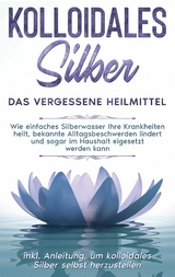 Kolloidales Silber - das vergessene Heilmittel: Wie einfaches Silberwasser Ihre Krankheiten heilt, bekannte Alltagsbeschwerden lindert und sogar im Haushalt eigesetzt werden kann - inkl. Anleitung, um kolloidales Silber selbst herzustellen - Martina Kohl