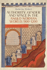 Authority, Gender and Space in the Anglo-Norman World, 900-1200 - Katherine Weikert