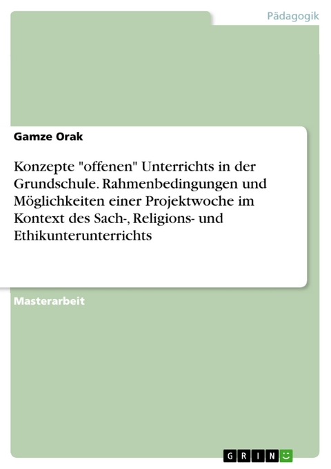 Konzepte "offenen" Unterrichts in der Grundschule. Rahmenbedingungen und Möglichkeiten einer Projektwoche im Kontext des Sach-, Religions- und Ethikunterunterrichts - Gamze Orak