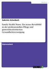 Family Health Nurse. Ein neues Berufsbild in der professionellen Pflege und gemeindeorientierten Gesundheitsversorgung - Gabriele Achenbach