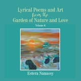 Lyrical Poems and Art from the Garden of Nature and Love Volume 6 - Estera Nanassy