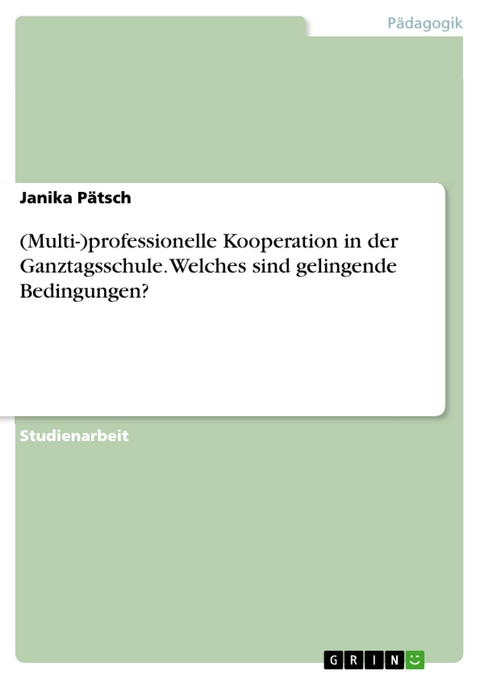 (Multi-)professionelle Kooperation in der Ganztagsschule. Welches sind gelingende Bedingungen? - Janika Pätsch