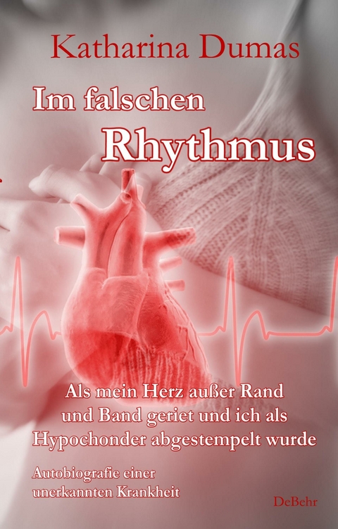 Im falschen Rhythmus - Als mein Herz außer Rand und Band geriet und ich als Hypochonder abgestempelt wurde - Autobiografie einer unerkannten Krankheit -  Katharina Dumas