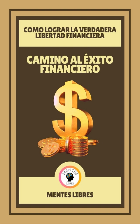 Camino al Éxito Financiero - Como Lograr la Verdadera Libertad Financiera - Mentes Libres