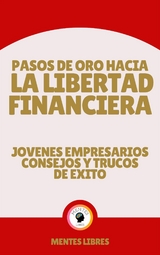 Pasos de oro Hacia la Libertad Financiera - Jovenes Empresarios Consejos y Trucos de Éxito - Mentes Libres