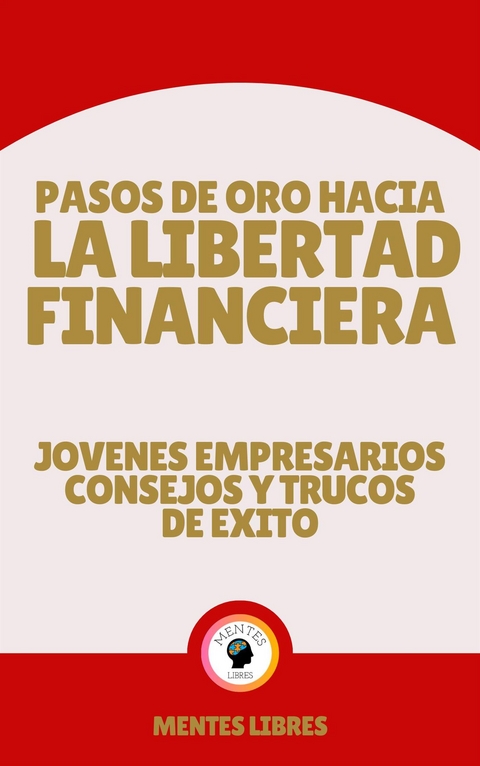 Pasos de oro Hacia la Libertad Financiera - Jovenes Empresarios Consejos y Trucos de Éxito - Mentes Libres