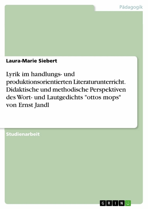 Lyrik im handlungs- und produktionsorientierten Literaturunterricht. Didaktische und methodische Perspektiven des Wort- und Lautgedichts "ottos mops" von Ernst Jandl - Laura-Marie Siebert