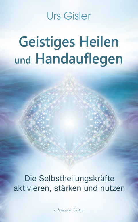 Geistiges Heilen und Handauflegen: Die Selbstheilungskräfte aktivieren, stärken und nutzen -  Urs Gisler