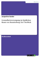 Gesundheitsversorgung im ländlichen Raum von Brandenburg. Ein Überblick - Jacqueline Sander