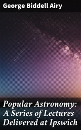 Popular Astronomy: A Series of Lectures Delivered at Ipswich - George Biddell Airy