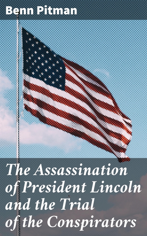 The Assassination of President Lincoln and the Trial of the Conspirators - Benn Pitman