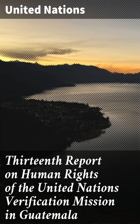 Thirteenth Report on Human Rights of the United Nations Verification Mission in Guatemala - United Nations