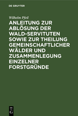 Anleitung zur Ablösung der Wald-Servituten sowie zur Theilung gemeinschaftlicher Wälder und Zusammenlegung einzelner Forstgründe - Wilhelm Pfeil