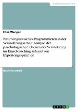 Neurolinguistisches Programmieren in der Veränderungsarbeit. Analyse der psychologischen Ebenen der Veränderung im Einzelcoaching anhand von Expertengesprächen - Elisa Wanger