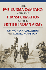 The 1945 Burma Campaign and the Transformation of the British Indian Army - Raymond Callahan, Daniel Marston