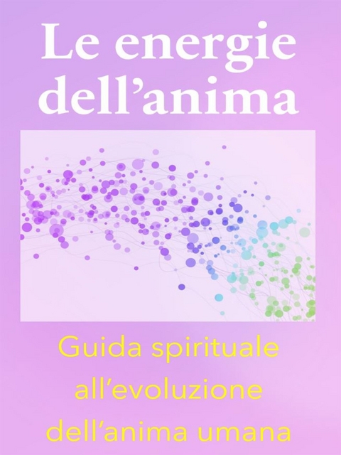 Le energie dell’anima - Breve Guida Spirituale all’evoluzione dell’anima umana - Angela Heal