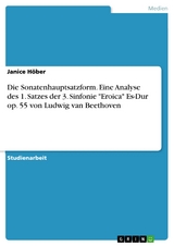 Die Sonatenhauptsatzform. Eine Analyse des 1. Satzes der 3. Sinfonie 'Eroica' Es-Dur op. 55 von Ludwig van Beethoven -  Janice Höber