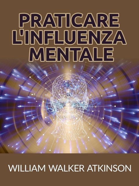 Praticare l'influenza mentale (Tradotto) - William Walker Atkinson