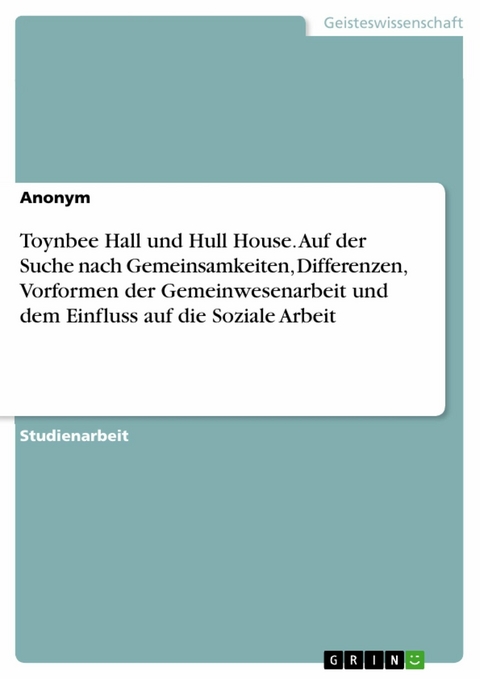 Toynbee Hall und Hull House. Auf der Suche nach Gemeinsamkeiten, Differenzen, Vorformen der Gemeinwesenarbeit und dem Einfluss auf die Soziale Arbeit