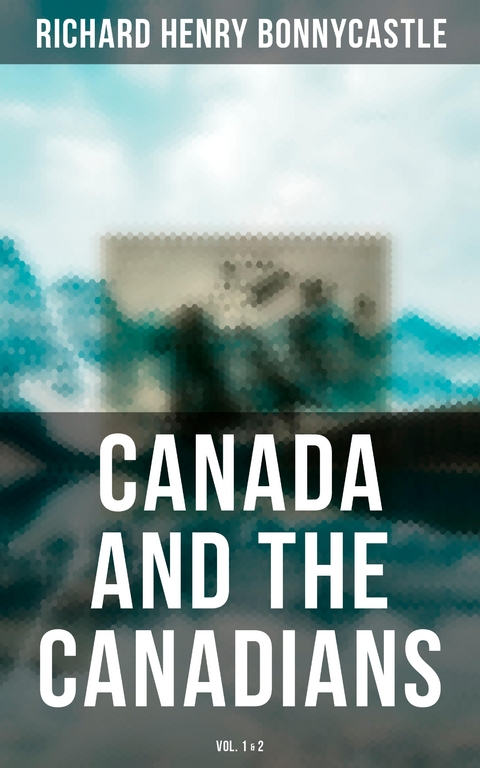 Canada and the Canadians (Vol. 1&2) - Richard Henry Bonnycastle