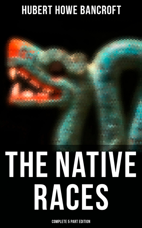 The Native Races (Complete 5 Part Edition) - Hubert Howe Bancroft