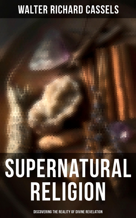 Supernatural Religion (Discovering the Reality of Divine Revelation) - Walter Richard Cassels