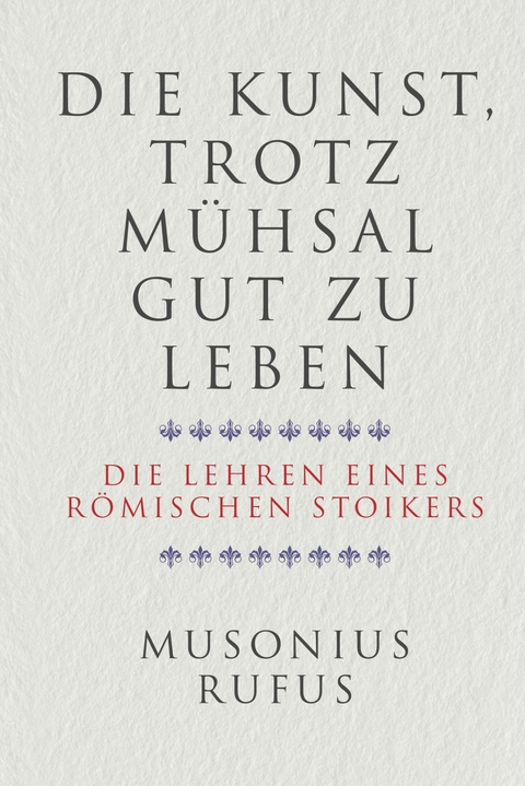 Die Kunst, trotz Mühsal gut zu leben - Gaius Musonius Rufus