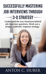 Successfully Mastering Job Interviews Through 3-D Strategy - Anton C. Huber