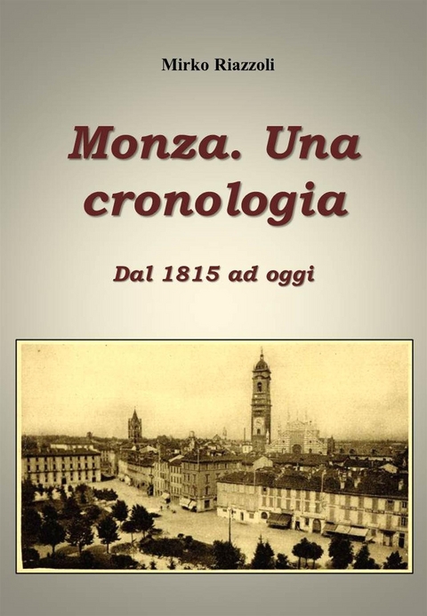 Monza. Una cronologia. Dal 1815 ai giorni nostri - Mirko Riazzoli