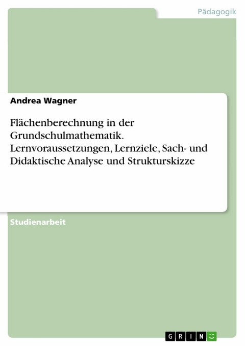 Flächenberechnung in der Grundschulmathematik. Lernvoraussetzungen, Lernziele, Sach- und Didaktische Analyse und Strukturskizze - Andrea Wagner