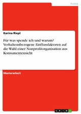 Für was spende ich und warum? Verhaltensbezogene Einflussfaktoren auf die Wahl einer Nonprofitorganisation aus Konsumentensicht - Karina Riepl