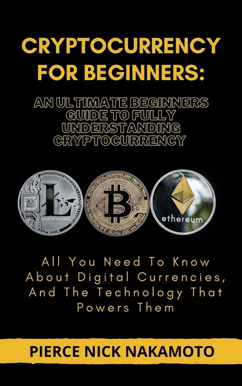 CRYPTOCURRENCY FOR BEGINNERS: An Ultimate Beginners Guide to Fully Understanding Cryptocurrency - Pierce Nick Nakamoto