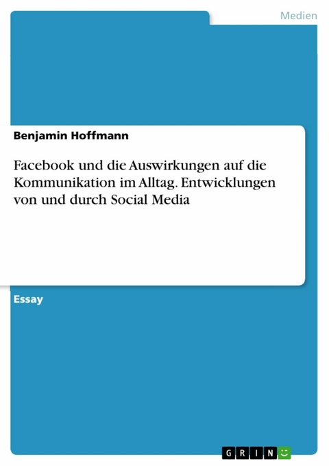 Facebook und die Auswirkungen auf die Kommunikation im Alltag. Entwicklungen von und durch Social Media - Benjamin Hoffmann