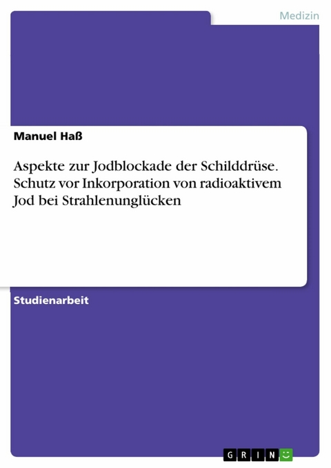 Aspekte zur Jodblockade der Schilddrüse. Schutz vor Inkorporation von radioaktivem Jod bei Strahlenunglücken - Manuel Haß