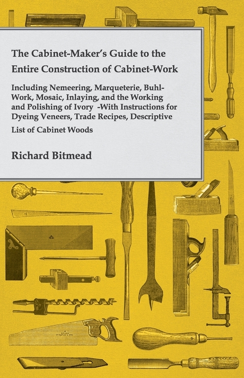 The Cabinet-Maker's Guide to the Entire Construction of Cabinet-Work - Including Nemeering, Marqueterie, Buhl-Work, Mosaic, Inlaying, and the Working and Polishing of Ivory - Richard Bitmead