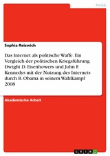 Das Internet als politische Waffe. Ein Vergleich der politischen Kriegsführung Dwight D. Eisenhowers und John F. Kennedys mit der Nutzung des Internets durch B. Obama in seinem Wahlkampf 2008 - Sophia Reiswich