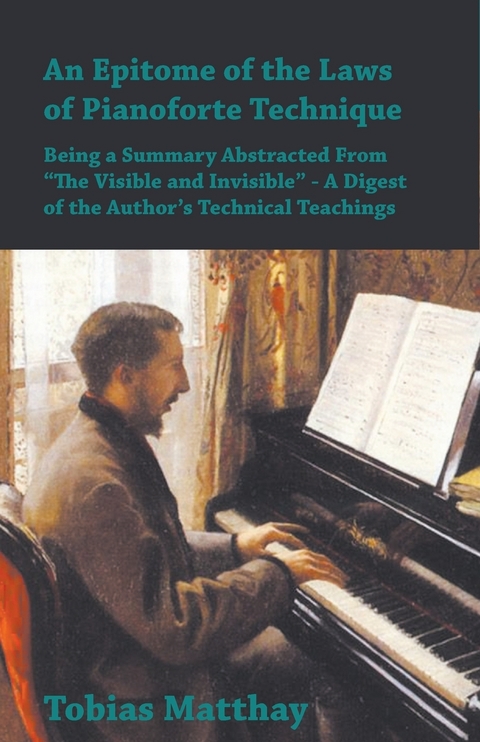 An Epitome of the Laws of Pianoforte Technique - Being a Summary Abstracted From â€œThe Visible and Invisibleâ€ - A Digest of the Authorâ€™s Technical Teachings - Tobias Matthay