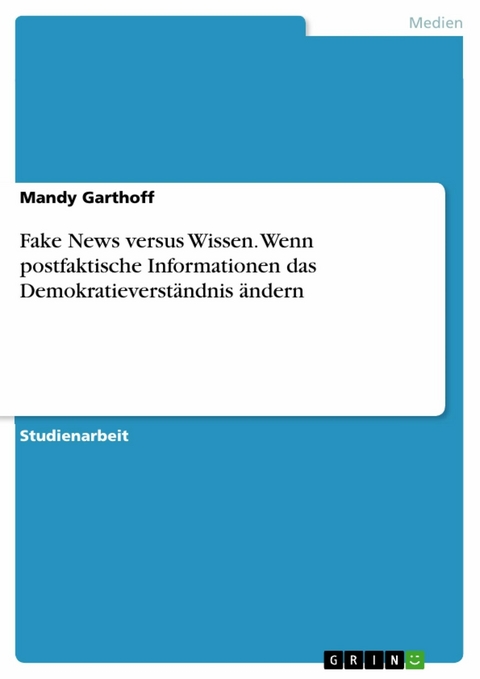 Fake News versus Wissen. Wenn postfaktische Informationen das Demokratieverständnis ändern - Mandy Garthoff