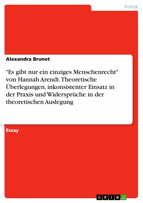 "Es gibt nur ein einziges Menschenrecht" von Hannah Arendt. Theoretische Überlegungen, inkonsistenter Einsatz in der Praxis und Widersprüche in der theoretischen Auslegung - Alexandra Brunet