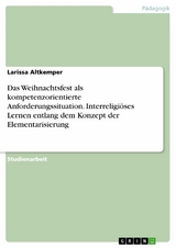 Das Weihnachtsfest als kompetenzorientierte Anforderungssituation. Interreligiöses Lernen entlang dem Konzept der Elementarisierung - Larissa Altkemper