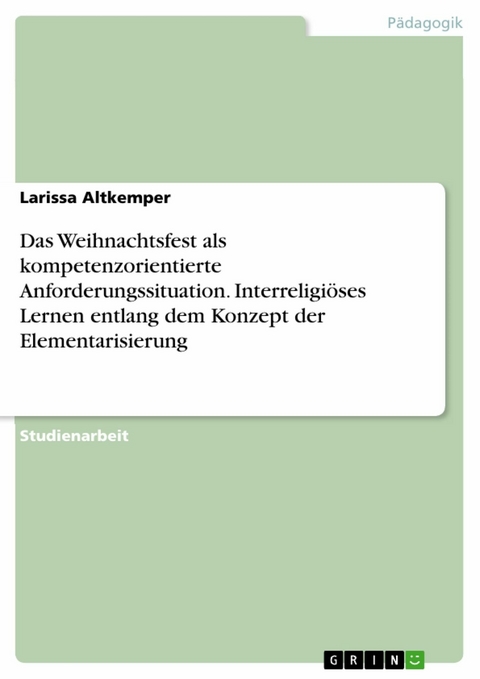 Das Weihnachtsfest als kompetenzorientierte Anforderungssituation. Interreligiöses Lernen entlang dem Konzept der Elementarisierung - Larissa Altkemper